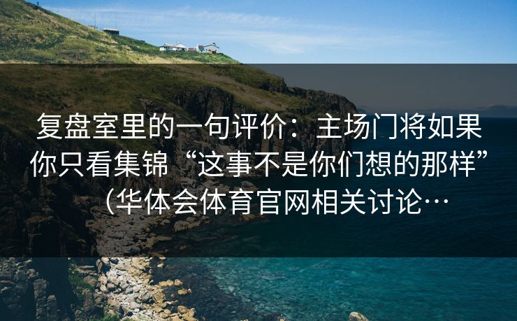 复盘室里的一句评价：主场门将如果你只看集锦“这事不是你们想的那样”（华体会体育官网相关讨论…