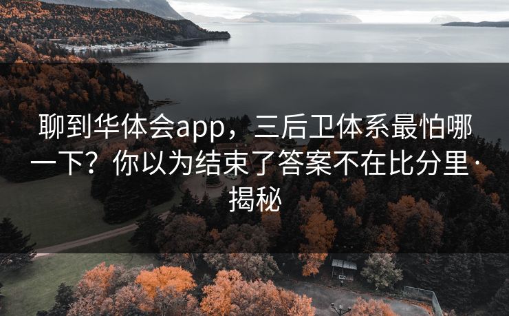 聊到华体会app，三后卫体系最怕哪一下？你以为结束了答案不在比分里·揭秘