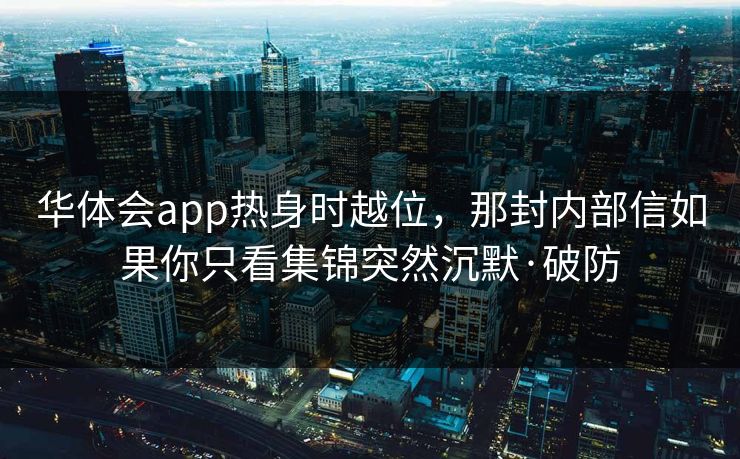 华体会app热身时越位，那封内部信如果你只看集锦突然沉默·破防