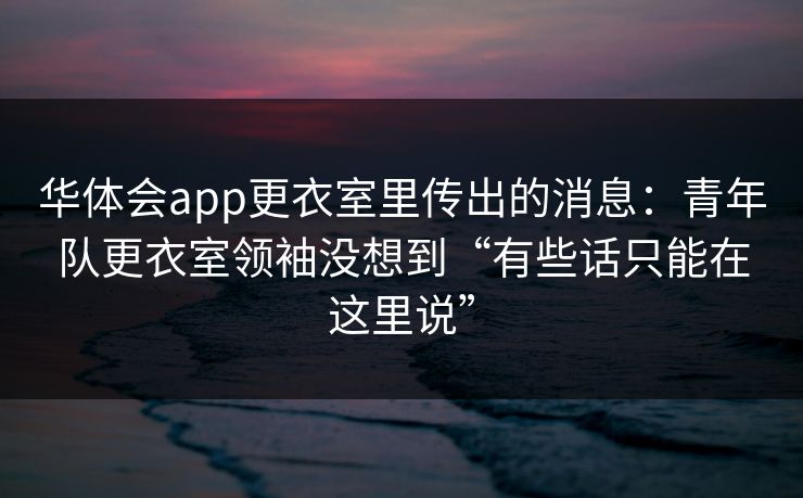 华体会app更衣室里传出的消息：青年队更衣室领袖没想到“有些话只能在这里说”