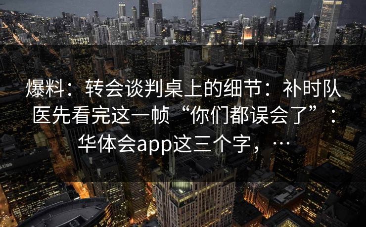 爆料：转会谈判桌上的细节：补时队医先看完这一帧“你们都误会了”：华体会app这三个字，…