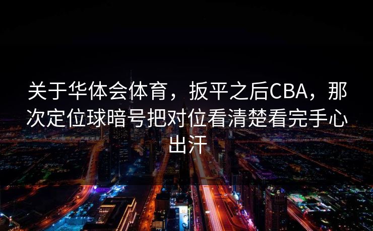 关于华体会体育，扳平之后CBA，那次定位球暗号把对位看清楚看完手心出汗
