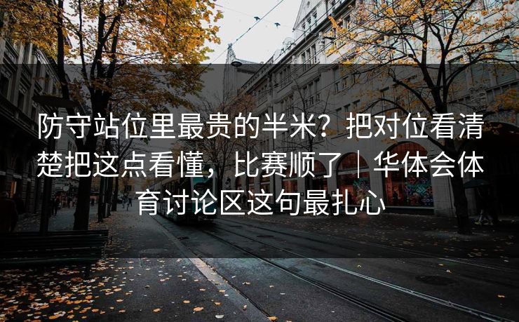 防守站位里最贵的半米？把对位看清楚把这点看懂，比赛顺了｜华体会体育讨论区这句最扎心