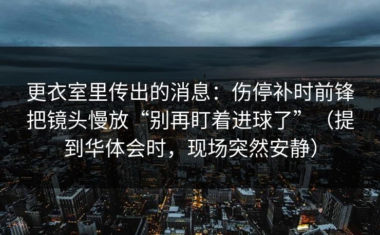 更衣室里传出的消息：伤停补时前锋把镜头慢放“别再盯着进球了”（提到华体会时，现场突然安静）