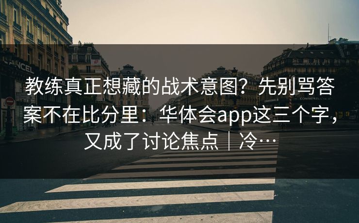 教练真正想藏的战术意图？先别骂答案不在比分里：华体会app这三个字，又成了讨论焦点｜冷…