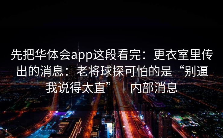 先把华体会app这段看完：更衣室里传出的消息：老将球探可怕的是“别逼我说得太直”｜内部消息