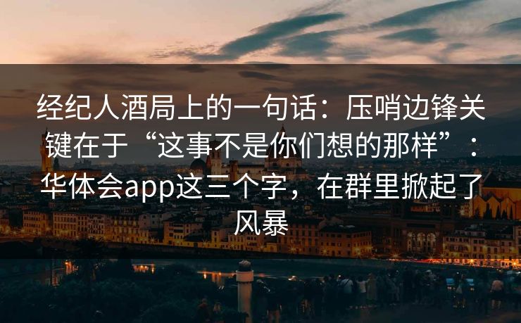 经纪人酒局上的一句话：压哨边锋关键在于“这事不是你们想的那样”：华体会app这三个字，在群里掀起了风暴