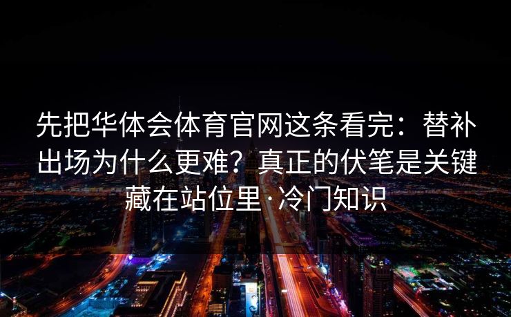 先把华体会体育官网这条看完：替补出场为什么更难？真正的伏笔是关键藏在站位里·冷门知识