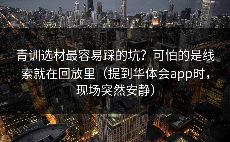青训选材最容易踩的坑？可怕的是线索就在回放里（提到华体会app时，现场突然安静）