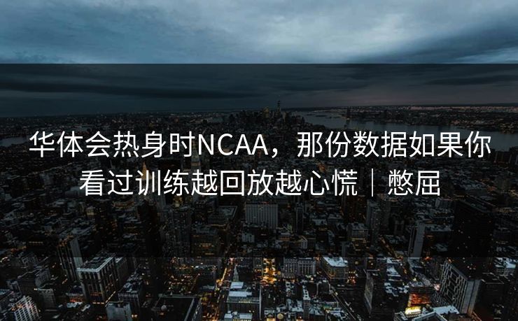 华体会热身时NCAA，那份数据如果你看过训练越回放越心慌｜憋屈