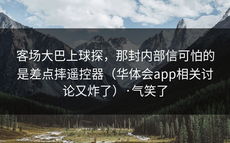 客场大巴上球探，那封内部信可怕的是差点摔遥控器（华体会app相关讨论又炸了）·气笑了
