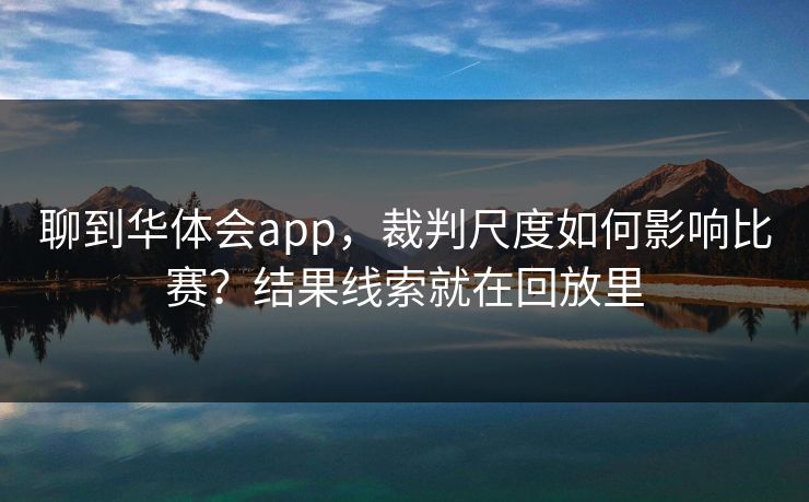 聊到华体会app，裁判尺度如何影响比赛？结果线索就在回放里