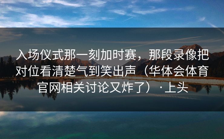 入场仪式那一刻加时赛，那段录像把对位看清楚气到笑出声（华体会体育官网相关讨论又炸了）·上头