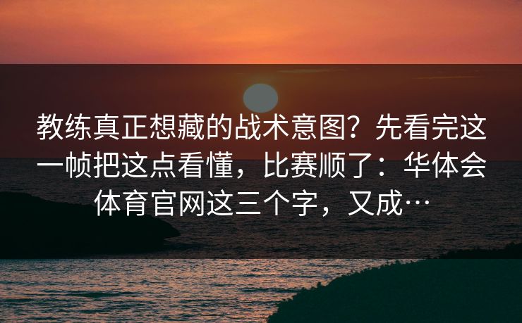 教练真正想藏的战术意图？先看完这一帧把这点看懂，比赛顺了：华体会体育官网这三个字，又成…