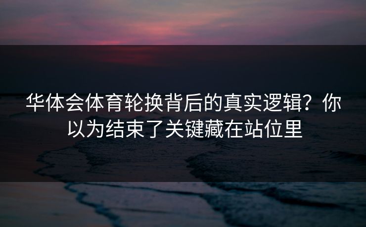 华体会体育轮换背后的真实逻辑？你以为结束了关键藏在站位里