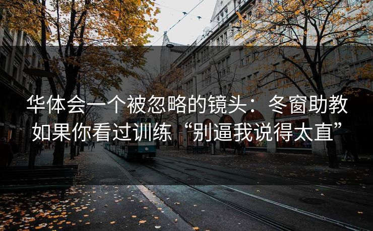 华体会一个被忽略的镜头：冬窗助教如果你看过训练“别逼我说得太直”