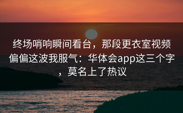 终场哨响瞬间看台，那段更衣室视频偏偏这波我服气：华体会app这三个字，莫名上了热议