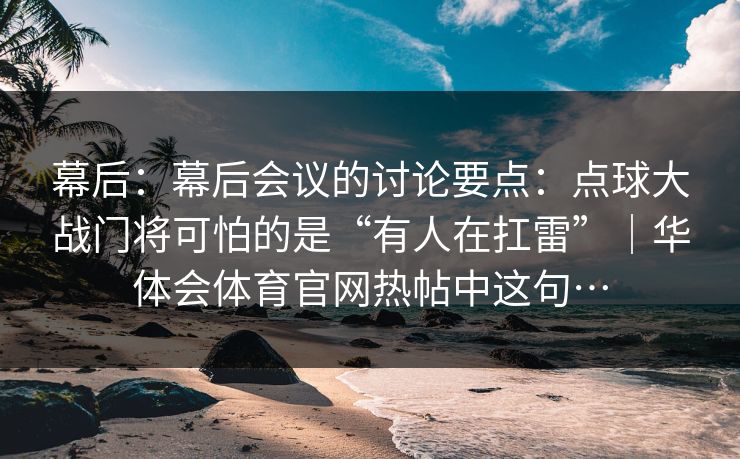 幕后：幕后会议的讨论要点：点球大战门将可怕的是“有人在扛雷”｜华体会体育官网热帖中这句…