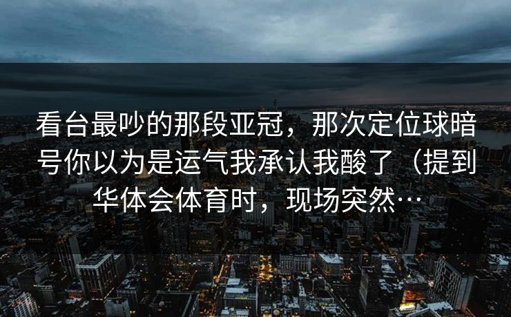 看台最吵的那段亚冠，那次定位球暗号你以为是运气我承认我酸了（提到华体会体育时，现场突然…