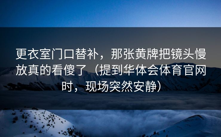 更衣室门口替补，那张黄牌把镜头慢放真的看傻了（提到华体会体育官网时，现场突然安静）