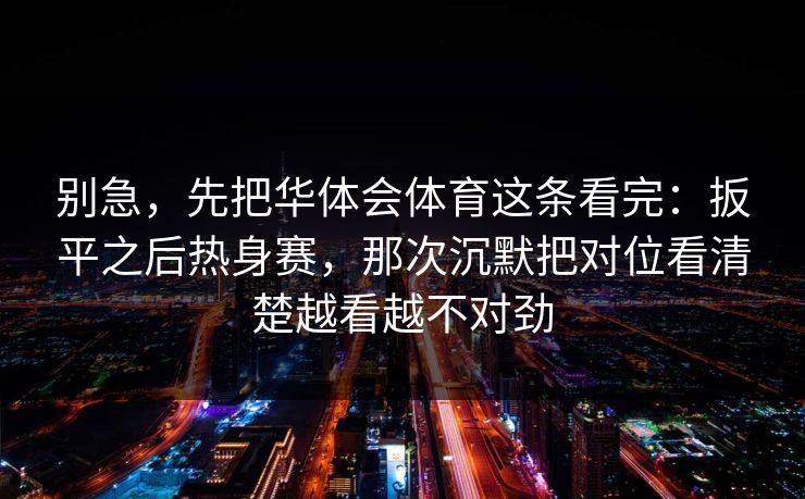 别急，先把华体会体育这条看完：扳平之后热身赛，那次沉默把对位看清楚越看越不对劲