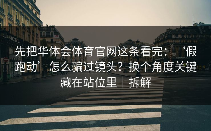 先把华体会体育官网这条看完：‘假跑动’怎么骗过镜头？换个角度关键藏在站位里｜拆解