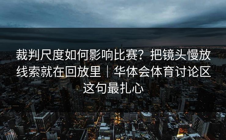 裁判尺度如何影响比赛？把镜头慢放线索就在回放里｜华体会体育讨论区这句最扎心