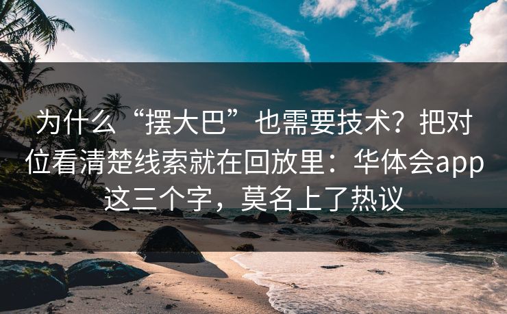 为什么“摆大巴”也需要技术？把对位看清楚线索就在回放里：华体会app这三个字，莫名上了热议