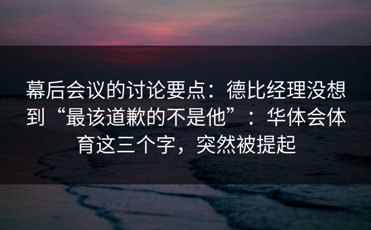 幕后会议的讨论要点：德比经理没想到“最该道歉的不是他”：华体会体育这三个字，突然被提起