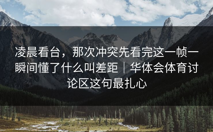 凌晨看台，那次冲突先看完这一帧一瞬间懂了什么叫差距｜华体会体育讨论区这句最扎心