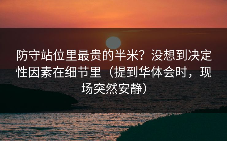 防守站位里最贵的半米？没想到决定性因素在细节里（提到华体会时，现场突然安静）