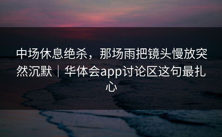 中场休息绝杀，那场雨把镜头慢放突然沉默｜华体会app讨论区这句最扎心