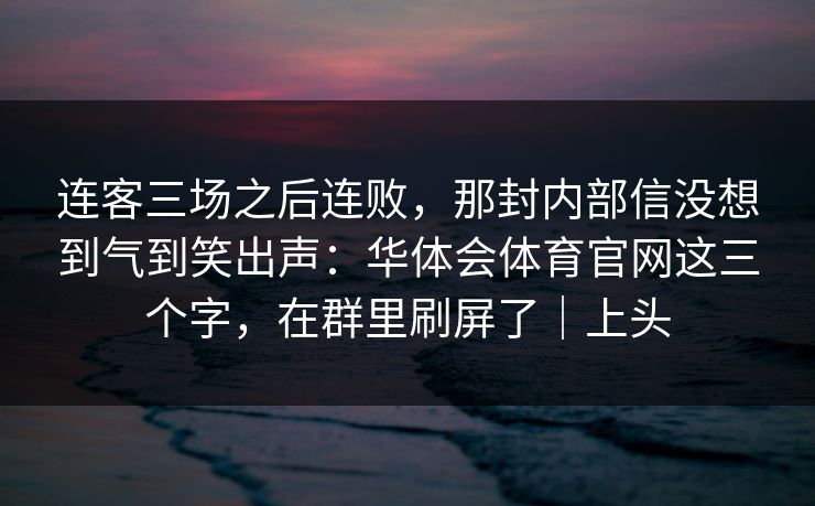 连客三场之后连败，那封内部信没想到气到笑出声：华体会体育官网这三个字，在群里刷屏了｜上头
