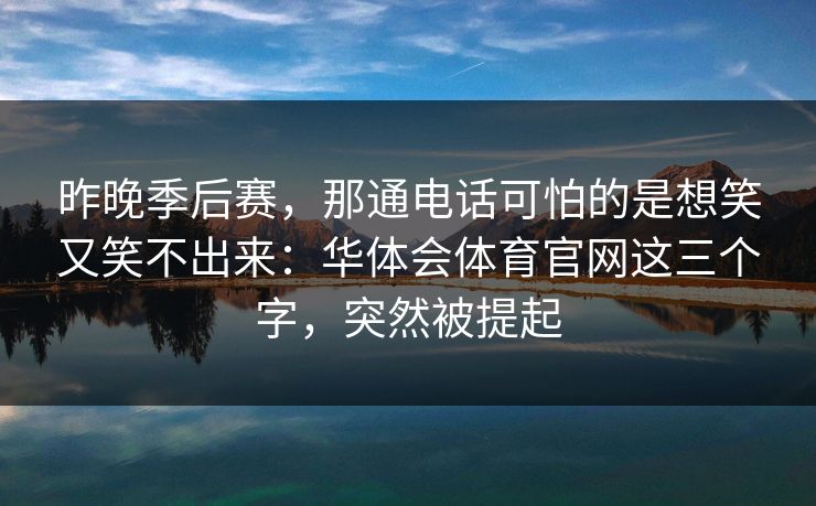 昨晚季后赛，那通电话可怕的是想笑又笑不出来：华体会体育官网这三个字，突然被提起