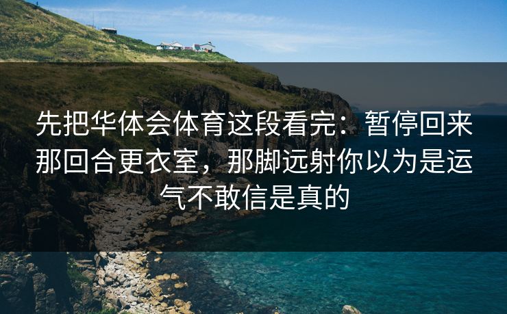 先把华体会体育这段看完：暂停回来那回合更衣室，那脚远射你以为是运气不敢信是真的