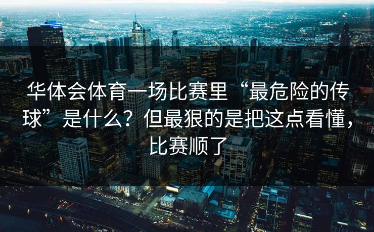 华体会体育一场比赛里“最危险的传球”是什么？但最狠的是把这点看懂，比赛顺了
