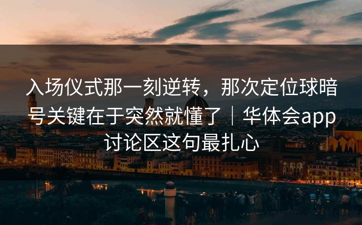 入场仪式那一刻逆转，那次定位球暗号关键在于突然就懂了｜华体会app讨论区这句最扎心