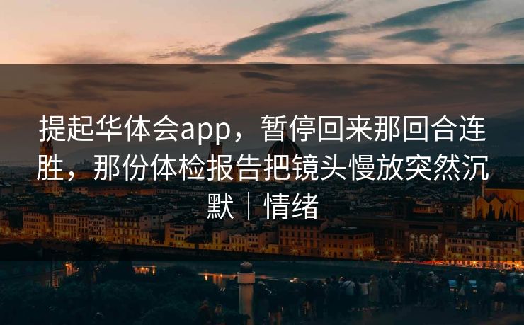 提起华体会app，暂停回来那回合连胜，那份体检报告把镜头慢放突然沉默｜情绪