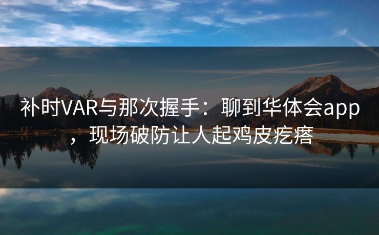 补时VAR与那次握手：聊到华体会app，现场破防让人起鸡皮疙瘩