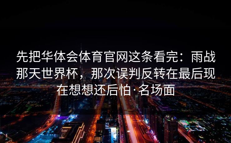 先把华体会体育官网这条看完：雨战那天世界杯，那次误判反转在最后现在想想还后怕·名场面