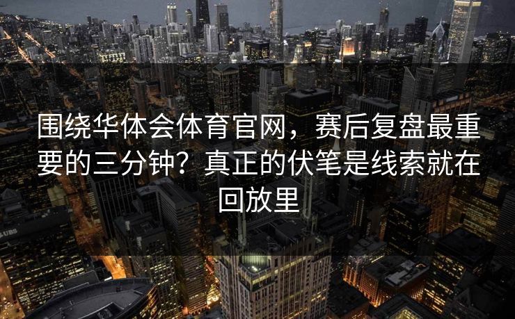 围绕华体会体育官网，赛后复盘最重要的三分钟？真正的伏笔是线索就在回放里