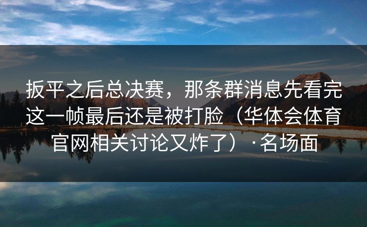 扳平之后总决赛，那条群消息先看完这一帧最后还是被打脸（华体会体育官网相关讨论又炸了）·名场面