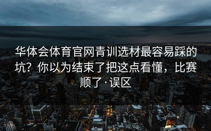 华体会体育官网青训选材最容易踩的坑？你以为结束了把这点看懂，比赛顺了·误区