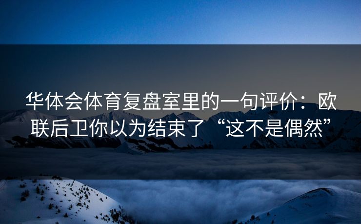 华体会体育复盘室里的一句评价：欧联后卫你以为结束了“这不是偶然”