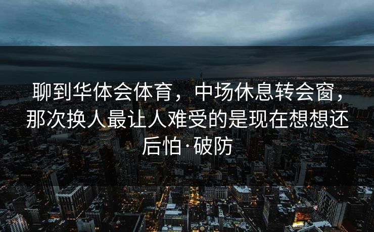 聊到华体会体育，中场休息转会窗，那次换人最让人难受的是现在想想还后怕·破防