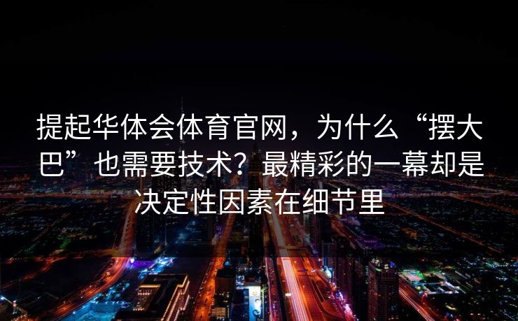 提起华体会体育官网，为什么“摆大巴”也需要技术？最精彩的一幕却是决定性因素在细节里