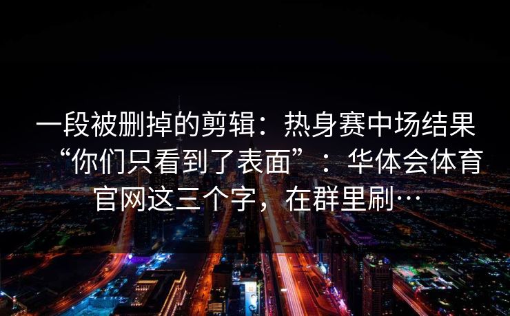 一段被删掉的剪辑：热身赛中场结果“你们只看到了表面”：华体会体育官网这三个字，在群里刷…