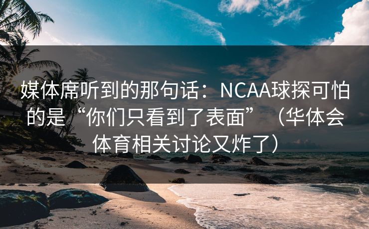 媒体席听到的那句话：NCAA球探可怕的是“你们只看到了表面”（华体会体育相关讨论又炸了）
