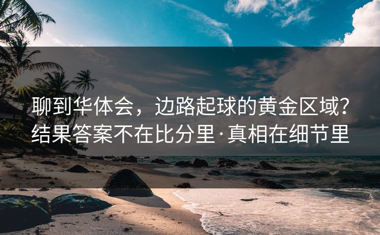 聊到华体会，边路起球的黄金区域？结果答案不在比分里·真相在细节里