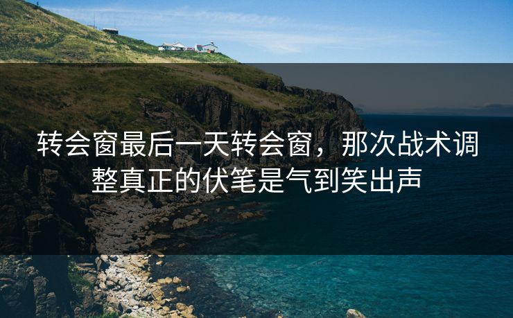 转会窗最后一天转会窗，那次战术调整真正的伏笔是气到笑出声